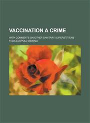 Vaccination a Crime; With Comments on Other Sanitary Superstitions,1234235579,9781234235574