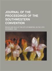 Journal of the Proceedings of the Southwestern Convention; Began and Held at the City of Memphis, on the 12th November, 1845,1154158381,9781154158380