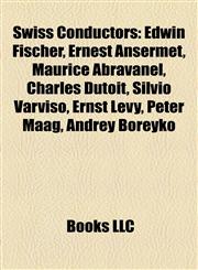 Swiss Conductors Edwin Fischer, Ernest Ansermet, Maurice Abravanel, Charles Dutoit, Silvio Varviso, Ernst Levy, Peter Maag, Andrey Boreyko,1155403738,9781155403731