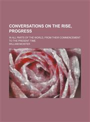 Conversations on the Rise, Progress; In All Parts of the World, From Their Commencement to the Present Time,115053222X,9781150532221