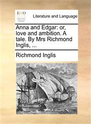 Anna and Edgar or, love and ambition. A tale. By Mrs Richmond Inglis, ...,1170540902,9781170540909