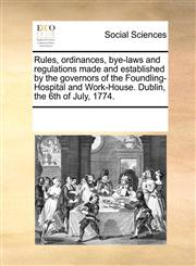 Rules, ordinances, bye-laws and regulations made and established by the governors of the Foundling-Hospital and Work-House. Dublin, the 6th of July, 1774.,1170879659,9781170879658
