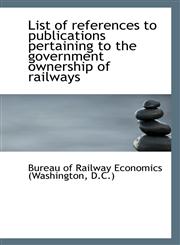 List of references to publications pertaining to the government ownership of railways,1113294507,9781113294500