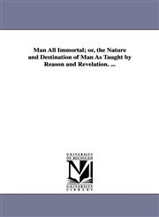 Man All Immortal; Or, the Nature and Destination of Man as Taught by Reason and Revelation. ...,142555203X,9781425552039