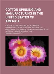 Cotton Spinning and Manufacturing in the United States of America; A Report to the Electors to the Gartside Scholarships on the Results of a Tour of the American Cotton Manufacturing Centres Made in the Winter of 1903 and Spring of 1904,1154499596,9781154499599