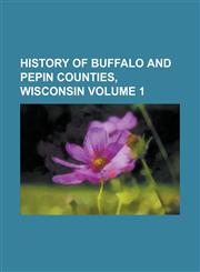 History of Buffalo and Pepin Counties, Wisconsin Volume 1,1236859561,9781236859563