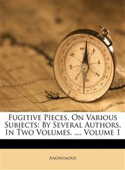 Fugitive Pieces, On Various Subjects By Several Authors. In Two Volumes. ..., Volume 1,1173694390,9781173694395