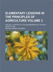 Elementary Lessons in the Principles of Agriculture; Specially Adapted to the Requirements of the New Code of 1882 ... Volume 3,1234385538,9781234385538