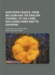 Northern France, from Belgium and the English channel to the Loire, excluding Paris and its environs; handbook for travellers,1235953793,9781235953798