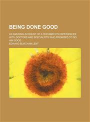 Being Done Good; An Amusing Account of a Rheumatic's Experiences With Doctors and Specialists Who Promised to Do Him Good,1151311642,9781151311641