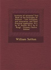 Institute of Actuaries' Text Book of the Principles of Interest ... Life Annuities, and Assurances, and Their Practical Application. PT.1, by W. Sutto,1287397026,9781287397021