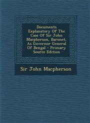 Documents Explanatory of the Case of Sir John MacPherson, Baronet, as Governor General of Bengal - Primary Source Edition,1293464899,9781293464892
