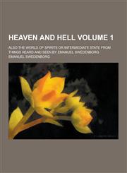 Heaven and Hell; Also the World of Spirits or Intermediate State from Things Heard and Seen by Emanuel Swedenborg Volume 1,1230313508,9781230313504