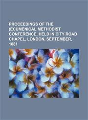 Proceedings of the (Ecumenical Methodist Conference, Held in City Road Chapel, London, September, 1881,1150372052,9781150372056