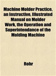 Machine Molder Practice, an Instructive, Illustrated Manual on Molder Work, the Operation and Superintendance of the Molding Machine,1152396455,9781152396456