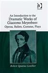 An Introduction to the Dramatic Works of Giacomo Meyerbeer Operas, Ballets, Cantatas, Plays,0754660397,9780754660392