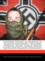 Initiating Hatred An Overview of Religious Intolerance, Including Christian, Jewish, German, Roman, and Russian Religious Intolerance,1241149631,9781241149635