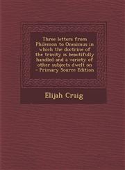 Three letters from Philemon to Onesimus in which the doctrine of the trinity is beautifully handled and a variety of other subjects dwelt on  - Primary Source Edition,1295590263,9781295590261