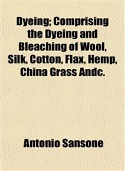 Dyeing; Comprising the Dyeing and Bleaching of Wool, Silk, Cotton, Flax, Hemp, China Grass Andc.,1155117301,9781155117300