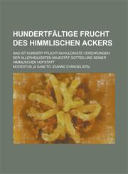 Hundertfältige Frucht des Himmlischen Ackers; das ist hundert Pflicht-schuldigste Verehrungen der allerheiligsten Majestät Gottes und seiner himmlischen Hofstatt,1230119817,9781230119816