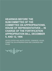 Hearings Before the Subcommittee of the Committee on Appropriations, House of Representatives in Charge of the Fortification Appropriation Bill, Decem,1150219912,9781150219917