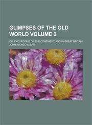 Glimpses of the Old World; Or, Excursions on the Continent, and in Great Britain Volume 2,1154307697,9781154307696