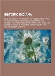 Historic Indiana; Being Chapters in the Story of the Hoosier State from the Romantic Period of Foreign Exploration and Dominion Through Pioneer Days,,1230228861,9781230228860