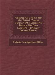 Ontario as a Home for the British Tenant Farmer Who Desires to Become His Own Landlord,1289760497,9781289760496