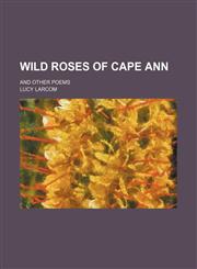 Wild Roses of Cape Ann; And Other Poems,1151283975,9781151283979
