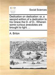 Dedication on dedication or, a second edition of a dedication to his Grace the D- of D-. Wherein some curious anecdotes are brought to light. ...,1170399746,9781170399743
