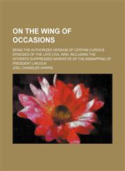 On the wing of occasions; being the authorized version of certain curious episodes of the late Civil War, including the hitherto suppressed narrative of the kidnapping of President Lincoln,1150277734,9781150277733