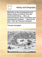Strictures on the ecclesiastical and literary history of Ireland from the most ancient times ... Also, an historical sketch of the constitution and government of Ireland, ... down to the year 1783. By Thomas Campbell, ...,1140948350,9781140948353