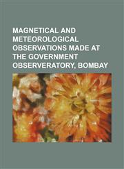 Magnetical And Meteorological Observations Made At The Government Observeratory, Bombay,1130369099,9781130369090