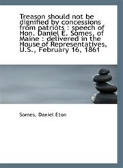 Treason should not be dignified by concessions from patriots speech of Hon. Daniel E. Somes, of Ma,1113359900,9781113359902