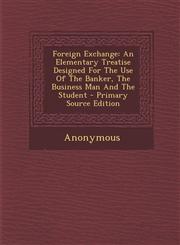 Foreign Exchange An Elementary Treatise Designed for the Use of the Banker, the Business Man and the Student - Primary Source Edition,1287798837,9781287798835