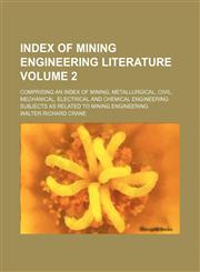 Index of mining engineering literature Volume 2; comprising an index of mining, metallurgical, civil, mechanical, electrical and chemical engineering subjects as related to mining engineering,113093859X,9781130938593