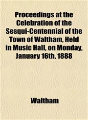 Proceedings at the Celebration of the Sesqui-Centennial of the Town of Waltham, Held in Music Hall, on Monday, January 16th, 1888,1153101076,9781153101073