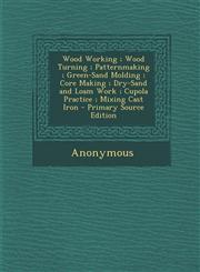 Wood Working; Wood Turning; Patternmaking; Green-Sand Molding; Core Making; Dry-Sand and Loam Work; Cupola Practice; Mixing Cast Iron - Primary Source,1294745824,9781294745822