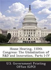 House Hearing, 110th Congress The Globalization of R&d and Innovation, Parts I-IV,1289864942,9781289864941
