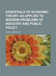 Essentials of Economic Theory as Applied to Modern Problems of Industry and Public Policy,1153620685,9781153620680