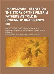"Mayflower" Essays on the Story of the Pilgrim Fathers as Told in Governor Bradford's Ms; History of the Plimoth Plantation, With a Reproduction of Captain John Smith's Map of New England,1151305731,9781151305732