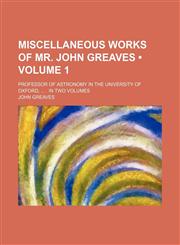 Miscellaneous Works of Mr. John Greaves (Volume 1 ); Professor of Astronomy in the University of Oxford, . in Two Volumes,1155091981,9781155091983