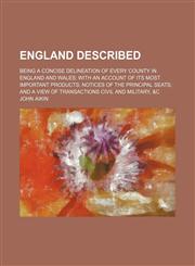 England Described; Being a Concise Delineation of Every County in England and Wales With an Account of Its Most Important Products Notices of the Principal Seats and a View of Transactions Civil and Military, &c,1150213841,9781150213847