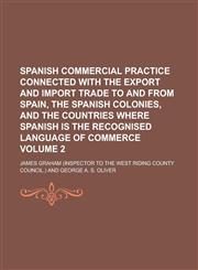 Spanish commercial practice connected with the export and import trade to and from Spain, the Spanish colonies, and the countries where Spanish is the recognised language of commerce Volume 2,1230149449,9781230149448