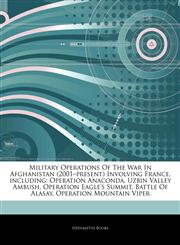 Articles On Military Operations Of The War In Afghanistan (2001â€"present) Involving France, including Operation Anaconda, Uzbin Valley Ambush, Operation Eagle's Summit, Battle Of Alasay, Operation Mountain Viper,1244751219,9781244751217