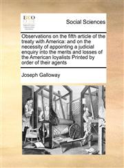 Observations on the fifth article of the treaty with America and on the necessity of appointing a judicial enquiry into the merits and losses of the American loyalists Printed by order of their agents,1171414579,9781171414575