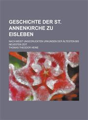 Geschichte Der St. Annenkirche Zu Eisleben; Nach Meist Ungedruckten Urkunden Der Altesten Bis Neuesten Zeit,1153480980,9781153480987