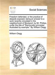 Freedom defended, or the practice of despots exposed, being an answer to a work recently circulated in the neighborhood of Stockport, by Mr. Phillips, under the title of "Democratic principles illustrated by example." By William Clegg.,1170906958,9781170906958