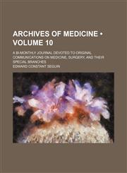 Archives of Medicine (Volume 10); A Bi-Monthly Journal Devoted to Original Communications on Medicine, Surgery, and Their Special Branches,1154219224,9781154219227