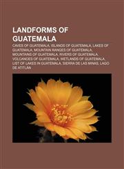 Landforms of Guatemala Caves of Guatemala, Islands of Guatemala, Lakes of Guatemala, Mountain ranges of Guatemala, Mountains of Guatemala,1157866662,9781157866664